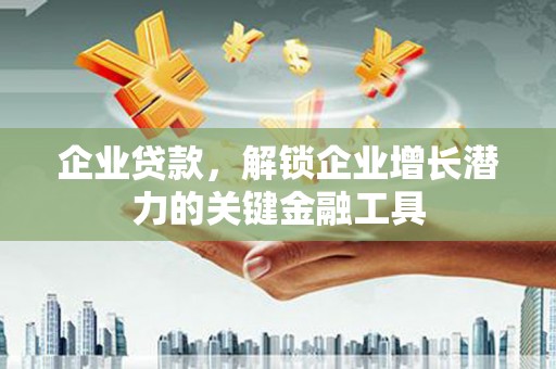 隆尧企业贷款，解锁企业增长潜力的关键金融工具