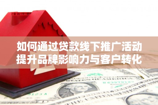 隆尧如何通过贷款线下推广活动提升品牌影响力与客户转化率