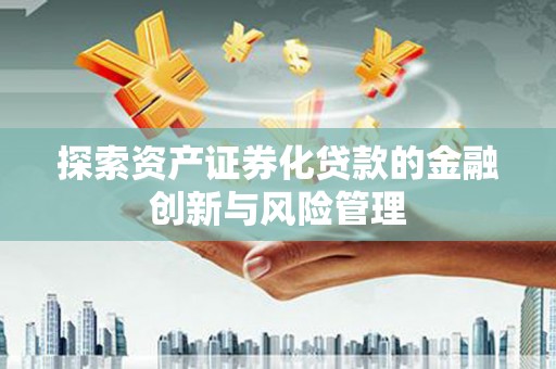 隆尧探索资产证券化贷款的金融创新与风险管理