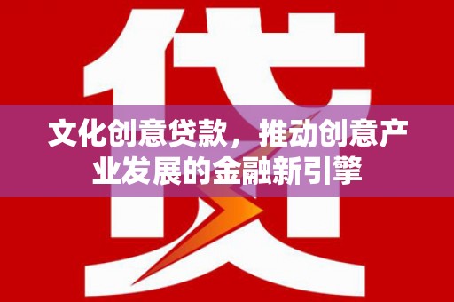 隆尧文化创意贷款，推动创意产业发展的金融新引擎