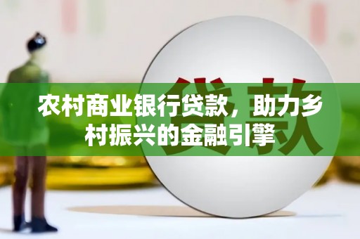 隆尧农村商业银行贷款，助力乡村振兴的金融引擎