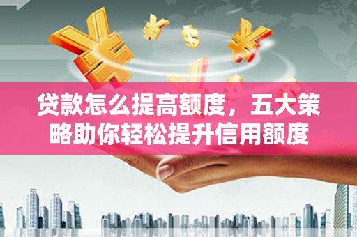 隆尧贷款怎么提高额度，五大策略助你轻松提升信用额度