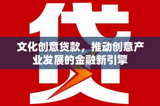 隆尧文化创意贷款，推动创意产业发展的金融新引擎