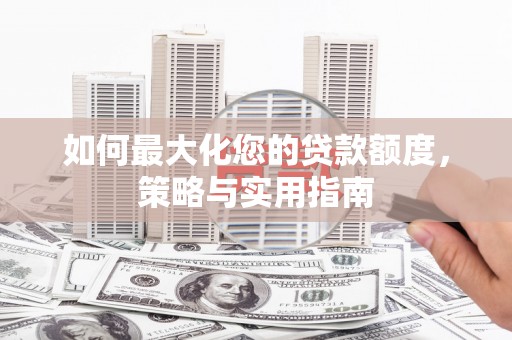隆尧如何最大化您的贷款额度，策略与实用指南
