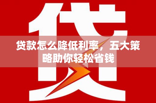 隆尧贷款怎么降低利率，五大策略助你轻松省钱