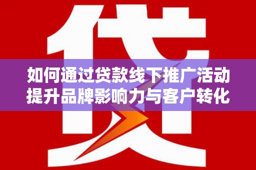 隆尧如何通过贷款线下推广活动提升品牌影响力与客户转化率