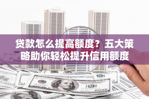 隆尧贷款怎么提高额度？五大策略助你轻松提升信用额度