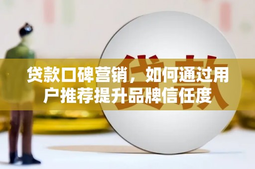 隆尧贷款口碑营销，如何通过用户推荐提升品牌信任度