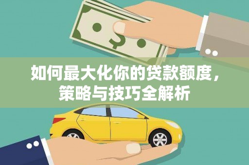 隆尧如何最大化你的贷款额度，策略与技巧全解析