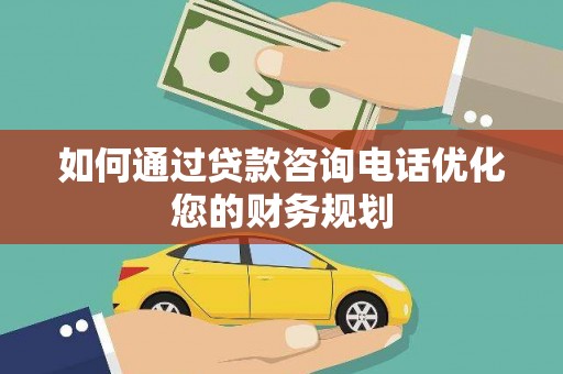隆尧如何通过贷款咨询电话优化您的财务规划