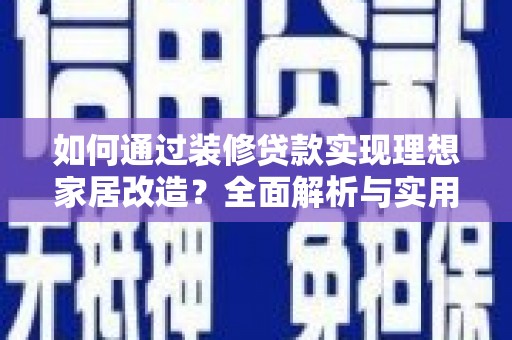 隆尧如何通过装修贷款实现理想家居改造？全面解析与实用指南