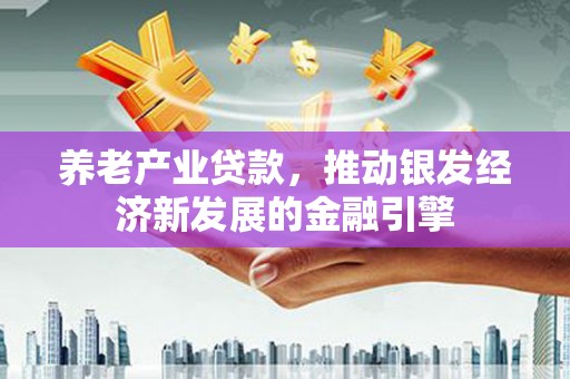 隆尧养老产业贷款，推动银发经济新发展的金融引擎