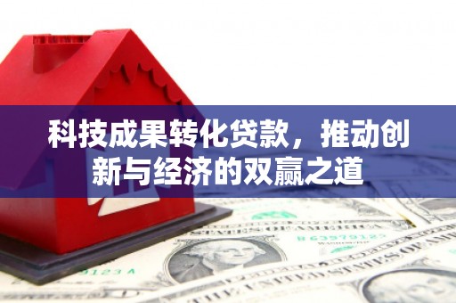 隆尧科技成果转化贷款，推动创新与经济的双赢之道