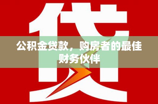 隆尧公积金贷款，购房者的最佳财务伙伴