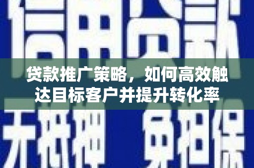 隆尧贷款推广策略，如何高效触达目标客户并提升转化率