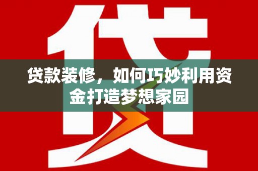 隆尧贷款装修，如何巧妙利用资金打造梦想家园