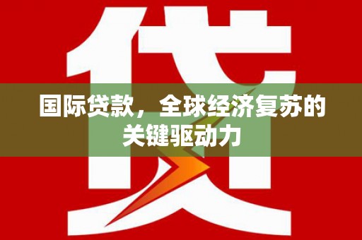 隆尧国际贷款，全球经济复苏的关键驱动力