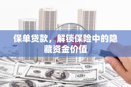 隆尧保单贷款，解锁保险中的隐藏资金价值