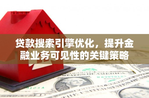 隆尧贷款搜索引擎优化，提升金融业务可见性的关键策略