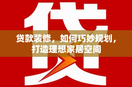 隆尧贷款装修，如何巧妙规划，打造理想家居空间