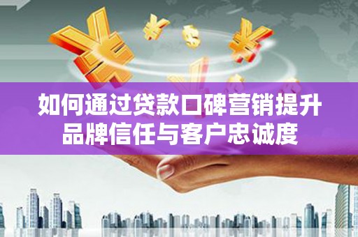 隆尧如何通过贷款口碑营销提升品牌信任与客户忠诚度