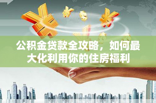 隆尧公积金贷款全攻略，如何最大化利用你的住房福利