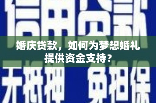 隆尧婚庆贷款，如何为梦想婚礼提供资金支持？