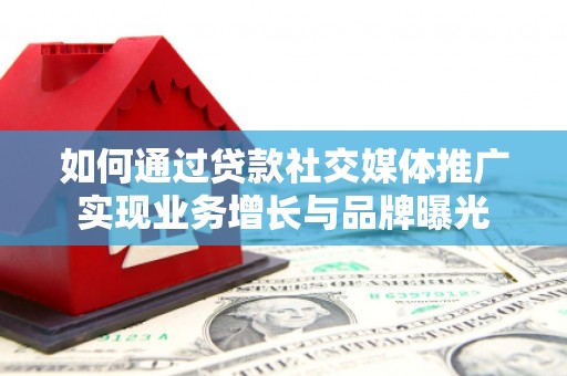 隆尧如何通过贷款社交媒体推广实现业务增长与品牌曝光