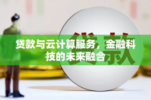 隆尧贷款与云计算服务，金融科技的未来融合