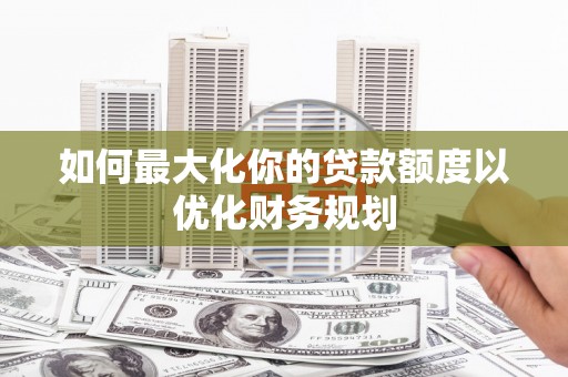 隆尧如何最大化你的贷款额度以优化财务规划