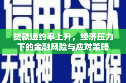 隆尧贷款违约率上升，经济压力下的金融风险与应对策略