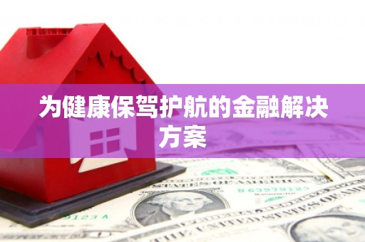 隆尧为健康保驾护航的金融解决方案