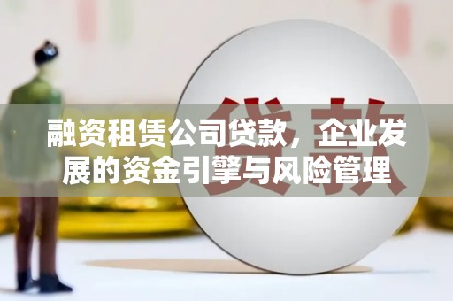 隆尧融资租赁公司贷款，企业发展的资金引擎与风险管理