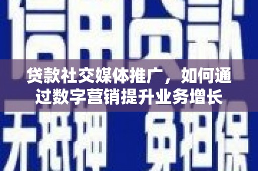 隆尧贷款社交媒体推广，如何通过数字营销提升业务增长