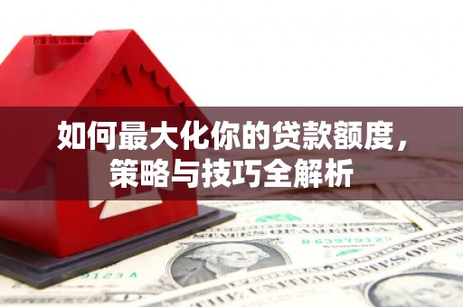 隆尧如何最大化你的贷款额度，策略与技巧全解析