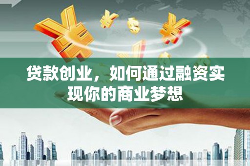 隆尧贷款创业，如何通过融资实现你的商业梦想