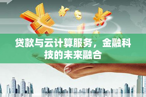 隆尧贷款与云计算服务，金融科技的未来融合