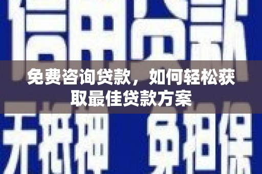 隆尧免费咨询贷款，如何轻松获取最佳贷款方案