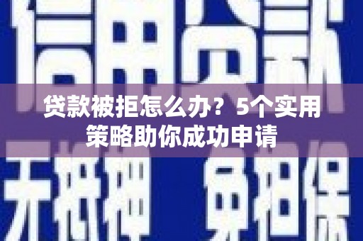 隆尧贷款被拒怎么办？5个实用策略助你成功申请