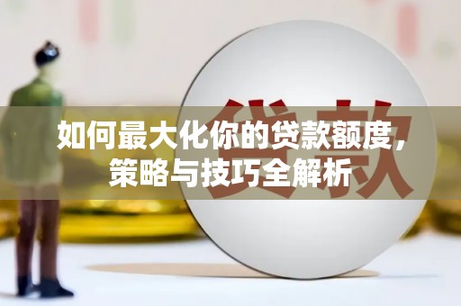 隆尧如何最大化你的贷款额度，策略与技巧全解析
