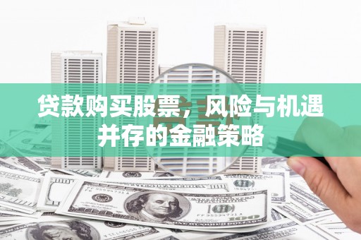隆尧贷款购买股票，风险与机遇并存的金融策略