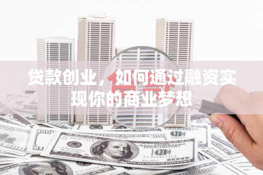 隆尧贷款创业，如何通过融资实现你的商业梦想