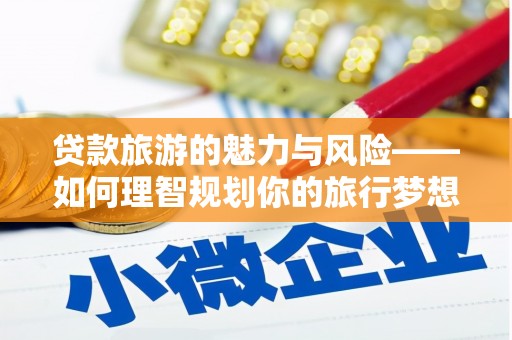 隆尧贷款旅游的魅力与风险——如何理智规划你的旅行梦想