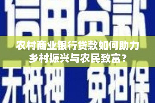 隆尧农村商业银行贷款如何助力乡村振兴与农民致富？