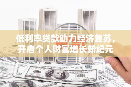 隆尧低利率贷款助力经济复苏，开启个人财富增长新纪元