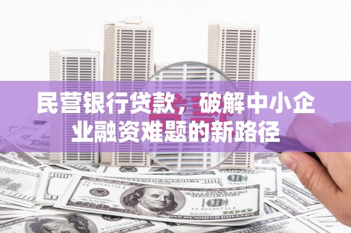 隆尧民营银行贷款，破解中小企业融资难题的新路径
