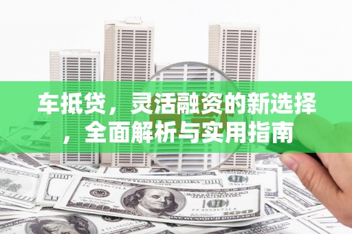 隆尧车抵贷，灵活融资的新选择，全面解析与实用指南