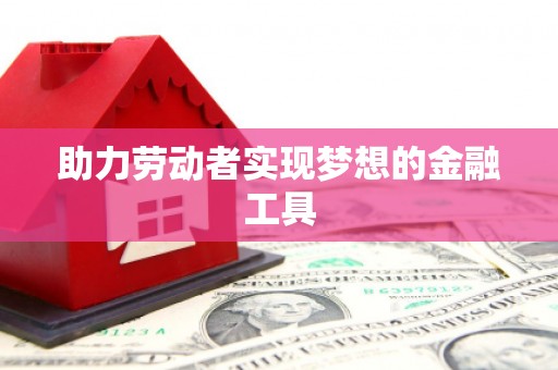 隆尧助力劳动者实现梦想的金融工具