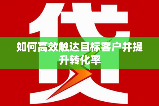 隆尧如何高效触达目标客户并提升转化率
