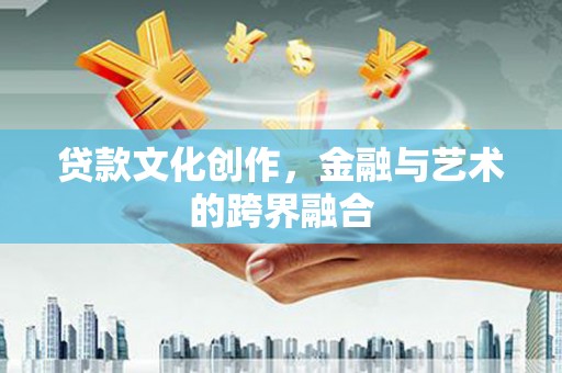隆尧贷款文化创作，金融与艺术的跨界融合